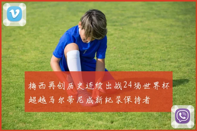 梅西再创历史连续出战24场世界杯超越马尔蒂尼成新纪录保持者
