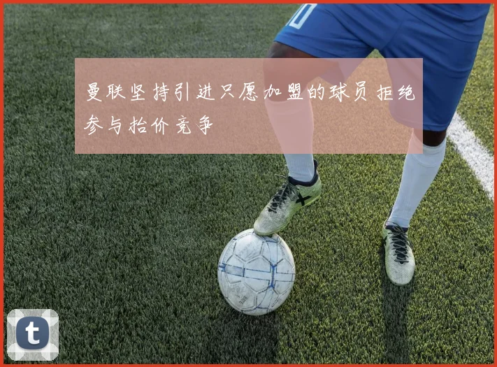 曼联坚持引进只愿加盟的球员拒绝参与抬价竞争