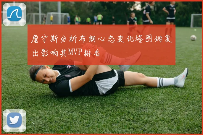 詹宁斯分析布朗心态变化塔图姆复出影响其MVP排名