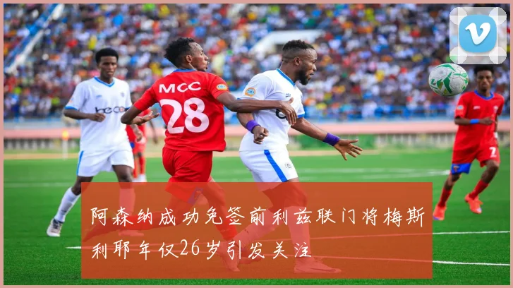 阿森纳成功免签前利兹联门将梅斯利耶年仅26岁引发关注