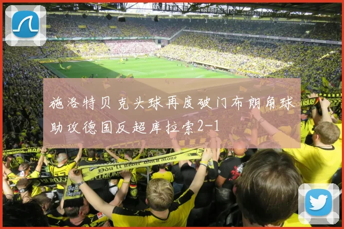 施洛特贝克头球再度破门布朗角球助攻德国反超库拉索2-1