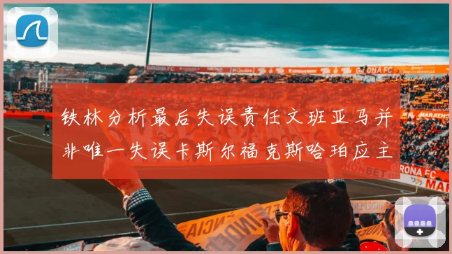 铁林分析最后失误责任文班亚马并非唯一失误卡斯尔福克斯哈珀应主动接球