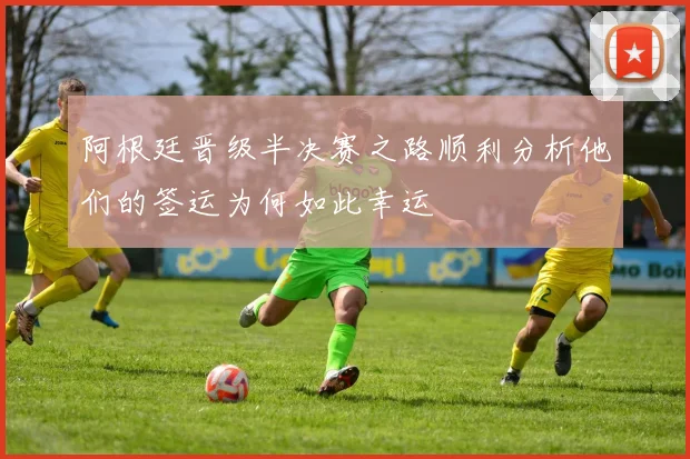 阿根廷晋级半决赛之路顺利分析他们的签运为何如此幸运