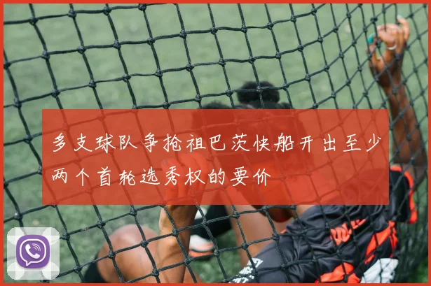 多支球队争抢祖巴茨快船开出至少两个首轮选秀权的要价