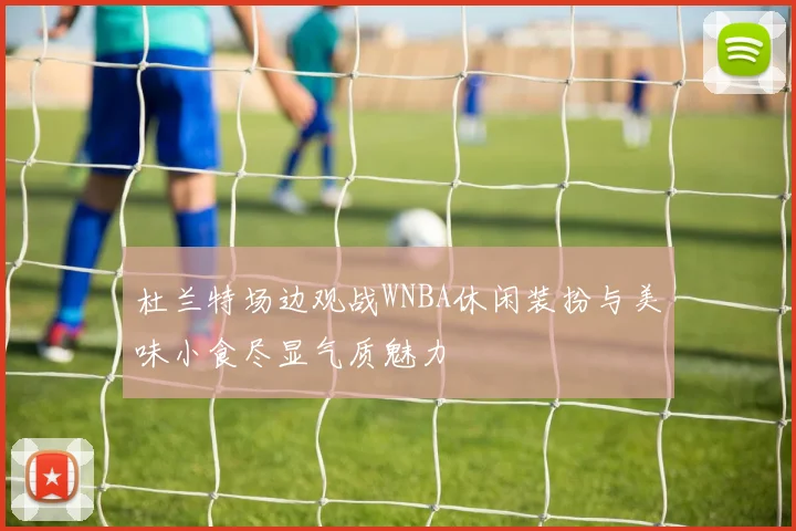杜兰特场边观战WNBA休闲装扮与美味小食尽显气质魅力