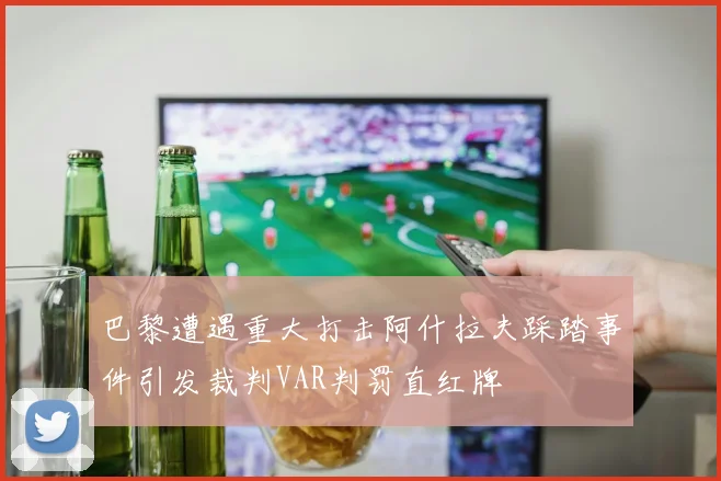 巴黎遭遇重大打击阿什拉夫踩踏事件引发裁判VAR判罚直红牌