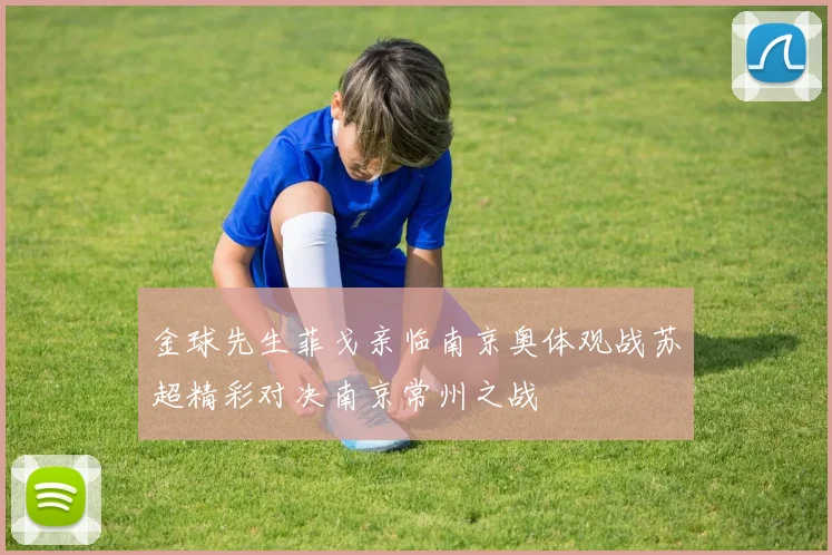 金球先生菲戈亲临南京奥体观战苏超精彩对决南京常州之战