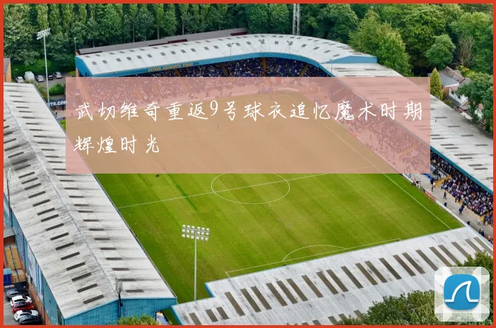 武切维奇重返9号球衣追忆魔术时期辉煌时光