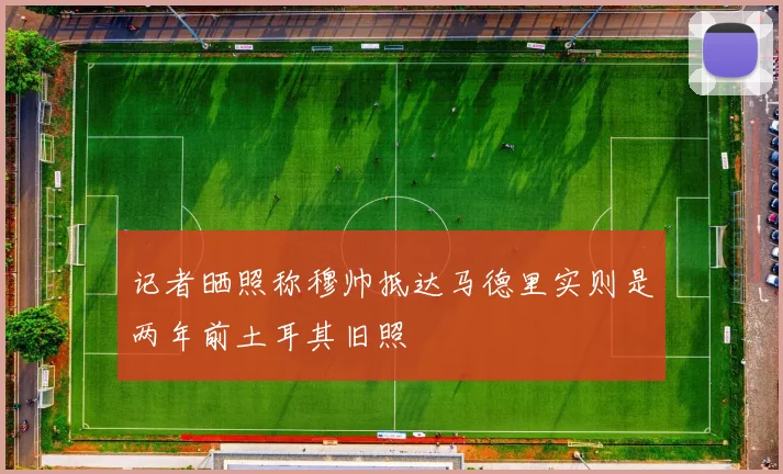 记者晒照称穆帅抵达马德里实则是两年前土耳其旧照