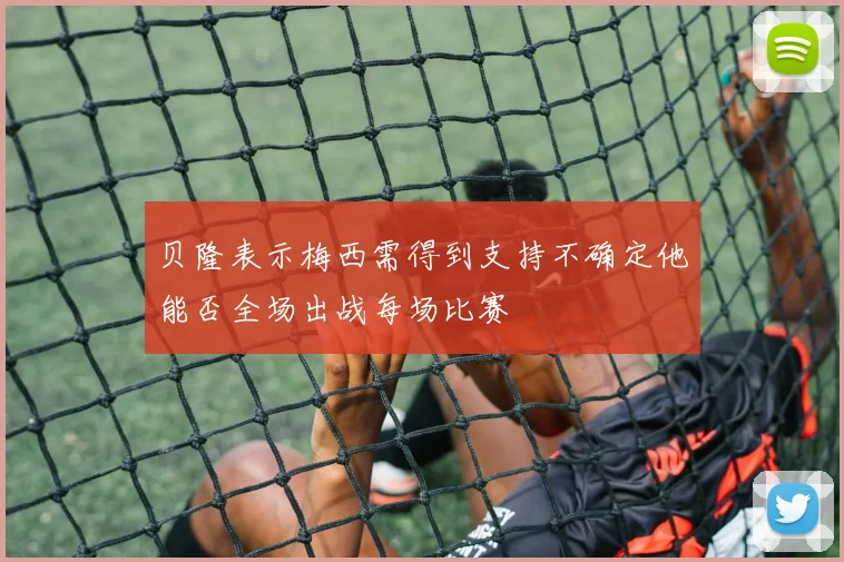 贝隆表示梅西需得到支持不确定他能否全场出战每场比赛