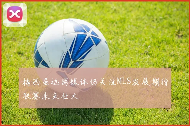 梅西虽远离媒体仍关注MLS发展期待联赛未来壮大