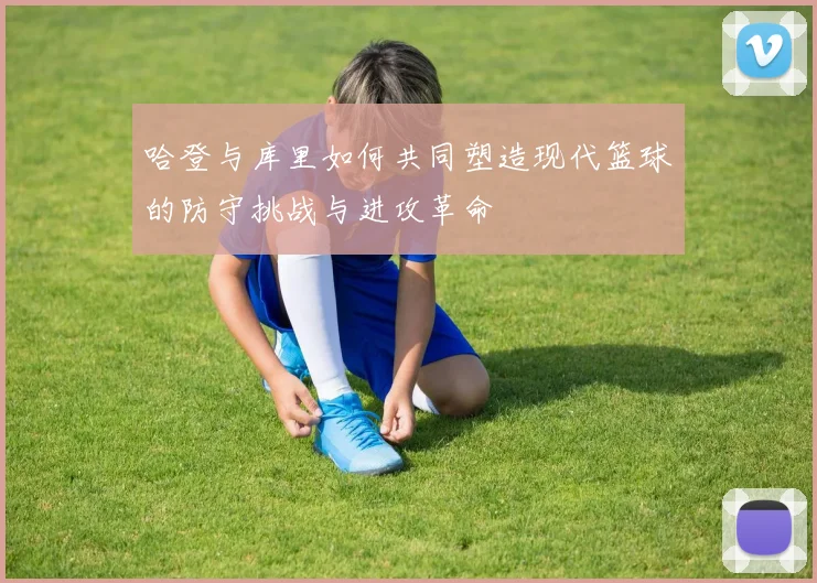 哈登与库里如何共同塑造现代篮球的防守挑战与进攻革命