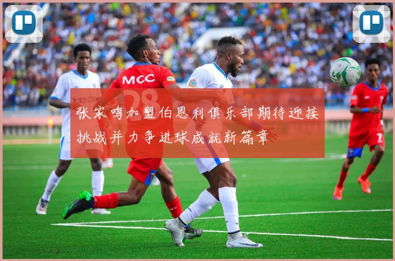 张家鸣加盟伯恩利俱乐部期待迎接挑战并力争进球成就新篇章