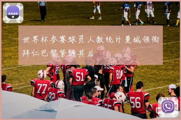 世界杯参赛球员人数统计曼城领衔拜仁巴黎紧随其后