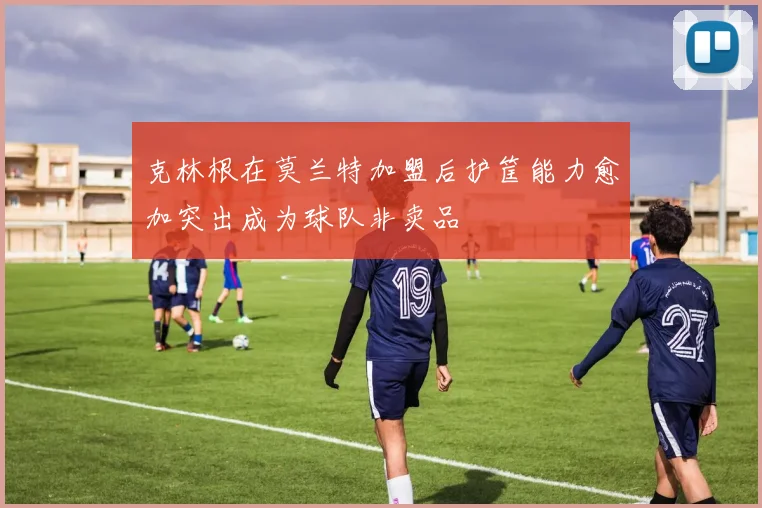 克林根在莫兰特加盟后护筐能力愈加突出成为球队非卖品